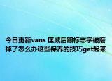 今日更新vans 匡威后跟標志字被磨掉了怎么辦這些保養(yǎng)的技巧get起來