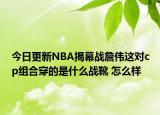 今日更新NBA揭幕戰(zhàn)詹偉這對(duì)cp組合穿的是什么戰(zhàn)靴 怎么樣