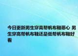 今日更新男生穿高幫帆布鞋惡心 男生穿高幫帆布鞋還是低幫帆布鞋好看
