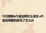 今日更新af1藍絲綢怎么清洗 af1藍絲綢面料起毛了怎么辦