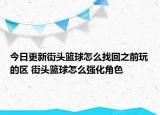 今日更新街頭籃球怎么找回之前玩的區(qū) 街頭籃球怎么強(qiáng)化角色