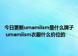 今日更新umamiism是什么牌子 umamiism衣服什么價(jià)位的