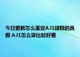 今日更新怎么鑒定AJ1球鞋的真假 AJ1怎么穿比較好看