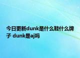 今日更新dunk是什么鞋什么牌子 dunk是aj嗎