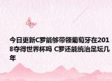 今日更新C羅能夠帶領(lǐng)葡萄牙在2018奪得世界杯嗎 C羅還能統(tǒng)治足壇幾年