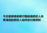 今日更新債務(wù)履行期屆滿質(zhì)權(quán)人未受清償?shù)馁|(zhì)權(quán)人如何去行使質(zhì)權(quán)