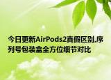 今日更新AirPods2真假區(qū)別,序列號包裝盒全方位細節(jié)對比