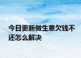 今日更新做生意欠錢不還怎么解決