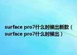 surface pro7什么時候出新款（surface pro7什么時候出）