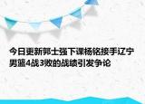 今日更新郭士強(qiáng)下課楊銘接手遼寧男籃4戰(zhàn)3敗的戰(zhàn)績(jī)引發(fā)爭(zhēng)論