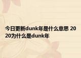 今日更新dunk年是什么意思 2020為什么是dunk年