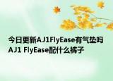 今日更新AJ1FlyEase有氣墊嗎 AJ1 FlyEase配什么褲子