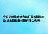 今日更新維金斯為啥打詹姆斯就來(lái)勁 維金斯和詹姆斯有什么仇嗎