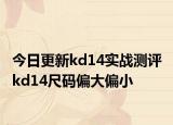 今日更新kd14實(shí)戰(zhàn)測評 kd14尺碼偏大偏小