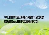 今日更新籃球鞋gs是什么意思 籃球鞋gs和正常版的區(qū)別