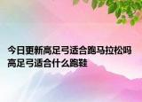 今日更新高足弓適合跑馬拉松嗎 高足弓適合什么跑鞋