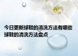 今日更新球鞋的清洗方法有哪些 球鞋的清洗方法盤點(diǎn)