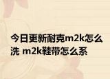 今日更新耐克m2k怎么洗 m2k鞋帶怎么系