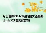 今日更新nb327鞋碼偏大還是偏小 nb327冬天能穿嗎