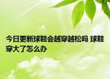 今日更新球鞋會(huì)越穿越松嗎 球鞋穿大了怎么辦