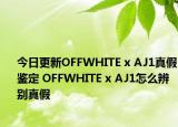 今日更新OFFWHITE x AJ1真假鑒定 OFFWHITE x AJ1怎么辨別真假