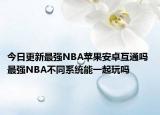 今日更新最強NBA蘋果安卓互通嗎 最強NBA不同系統(tǒng)能一起玩嗎