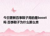 今日更新百事鞋子用的是boost嗎 百事鞋子為什么那么貴