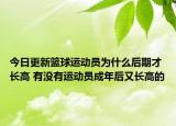 今日更新籃球運動員為什么后期才長高 有沒有運動員成年后又長高的