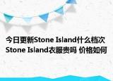今日更新Stone Island什么檔次 Stone Island衣服貴嗎 價格如何