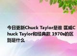 今日更新Chuck Taylor是誰 匡威Chuck Taylor和經(jīng)典款 1970s的區(qū)別是什么