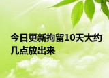 今日更新拘留10天大約幾點放出來