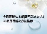 今日更新AJ33磨足弓怎么辦 AJ33磨足弓解決辦法推薦