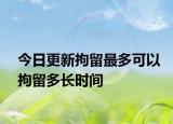 今日更新拘留最多可以拘留多長時間