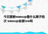 今日更新wassup是什么牌子檔次 wassup會很low嗎