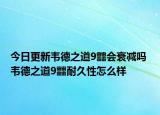 今日更新韋德之道9?會(huì)衰減嗎 韋德之道9?耐久性怎么樣
