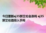 今日更新aj35郭艾倫會(huì)漲嗎 aj35郭艾倫值得入手嗎