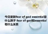 今日更新fear of god essential是什么牌子 fear of god和essential有什么關(guān)系