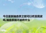 今日更新抽血漿之前可以吃豆腐皮嗎,抽血漿前不能吃什么