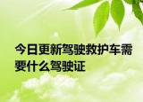 今日更新駕駛救護(hù)車(chē)需要什么駕駛證