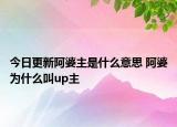 今日更新阿婆主是什么意思 阿婆為什么叫up主