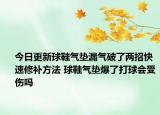 今日更新球鞋氣墊漏氣破了兩招快速修補(bǔ)方法 球鞋氣墊爆了打球會(huì)受傷嗎