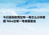 今日更新耐克空軍一號(hào)怎么分辨真假 Nike空軍一號(hào)真假鑒定