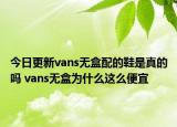 今日更新vans無(wú)盒配的鞋是真的嗎 vans無(wú)盒為什么這么便宜