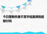 今日更新傷者不簽字結案保險能賠付嗎