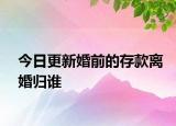今日更新婚前的存款離婚歸誰