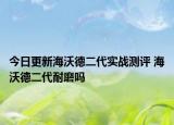 今日更新海沃德二代實(shí)戰(zhàn)測評(píng) 海沃德二代耐磨嗎