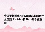今日更新耐克Air Max和Shox有什么區(qū)別 Air Max和Shox哪個更舒服
