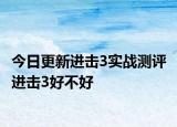 今日更新進(jìn)擊3實戰(zhàn)測評 進(jìn)擊3好不好