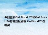 今日更新Gel Burst 25和Gel Burst 24有哪些區(qū)別呢 GelBurst25在哪買
