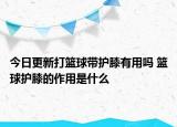 今日更新打籃球帶護膝有用嗎 籃球護膝的作用是什么